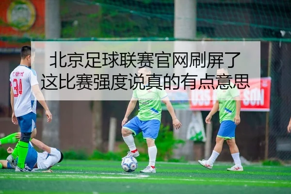 北京足球联赛官网刷屏了 这比赛强度说真的有点意思（leyu）