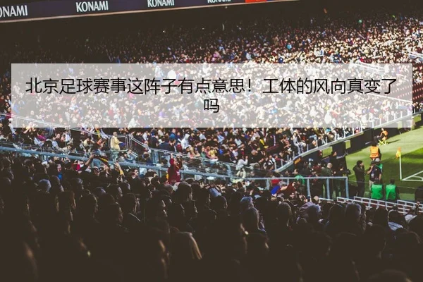 北京足球赛事这阵子有点意思！工体的风向真变了吗（leyu）