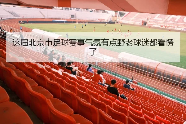 这届北京市足球赛事气氛有点野老球迷都看愣了（leyu）