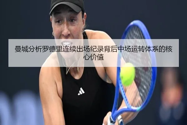 曼城分析罗德里连续出场纪录背后中场运转体系的核心价值（leyu）