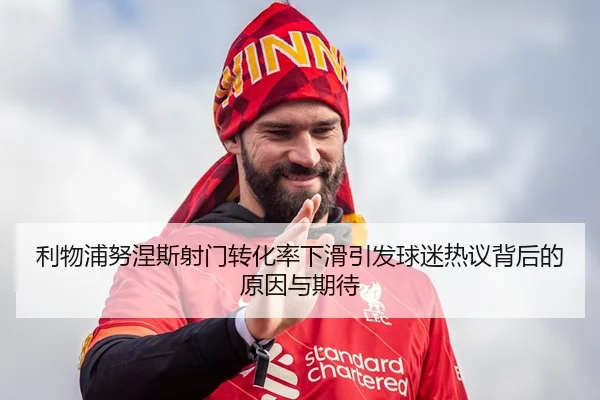 利物浦努涅斯射门转化率下滑引发球迷热议背后的原因与期待（leyu）
