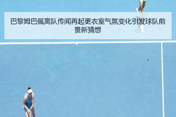 巴黎姆巴佩离队传闻再起更衣室气氛变化引发球队前景新猜想（leyu）