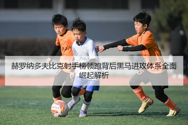 赫罗纳多夫比克射手榜领跑背后黑马进攻体系全面崛起解析（leyu）