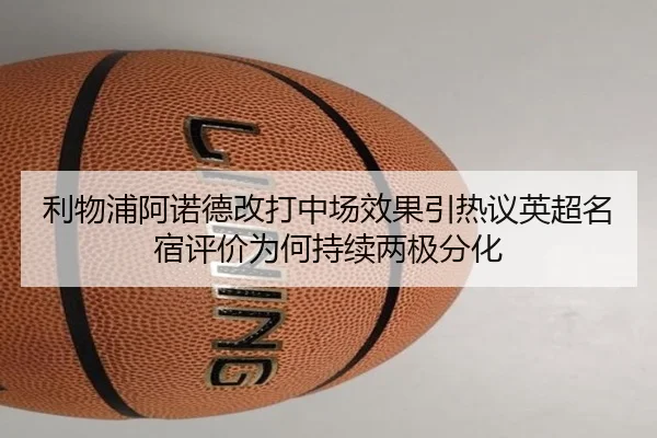 利物浦阿诺德改打中场效果引热议英超名宿评价为何持续两极分化（leyu）