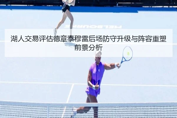 湖人交易评估德章泰穆雷后场防守升级与阵容重塑前景分析（leyu）