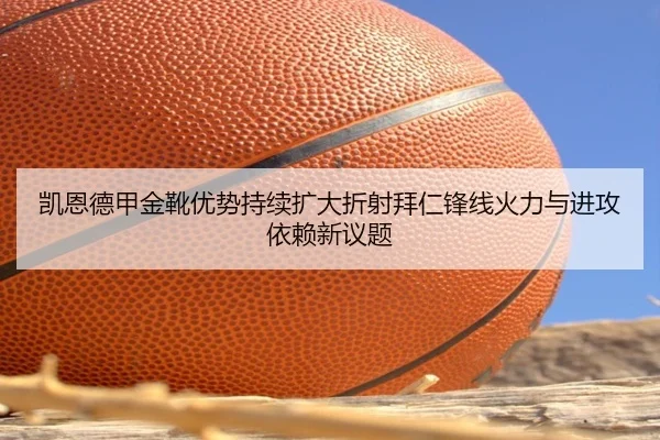 凯恩德甲金靴优势持续扩大折射拜仁锋线火力与进攻依赖新议题（leyu）