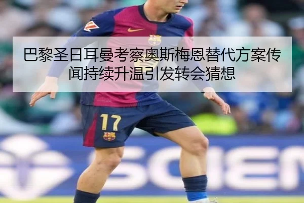 巴黎圣日耳曼考察奥斯梅恩替代方案传闻持续升温引发转会猜想（leyu）