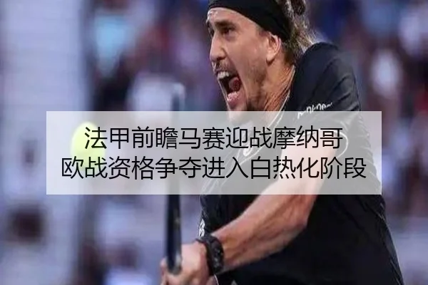法甲前瞻马赛迎战摩纳哥 欧战资格争夺进入白热化阶段（leyu）
