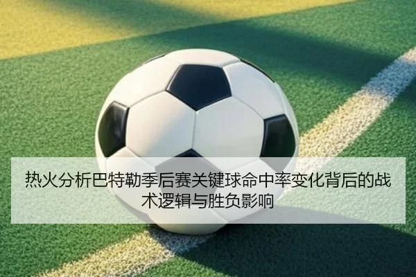 热火分析巴特勒季后赛关键球命中率变化背后的战术逻辑与胜负影响（leyu）