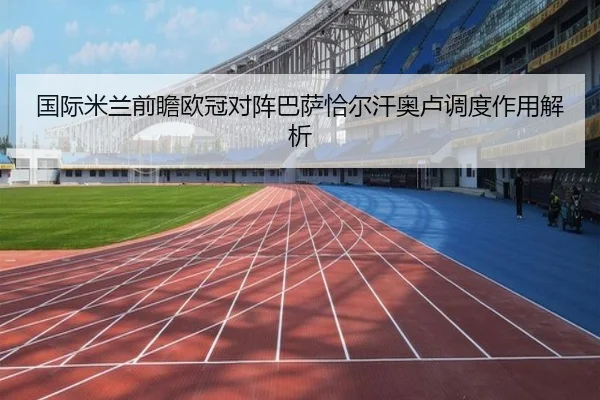 国际米兰前瞻欧冠对阵巴萨恰尔汗奥卢调度作用解析