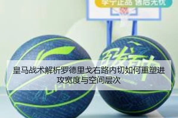 皇马战术解析罗德里戈右路内切如何重塑进攻宽度与空间层次（leyu）