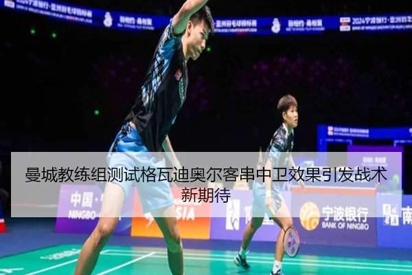 曼城教练组测试格瓦迪奥尔客串中卫效果引发战术新期待（leyu）