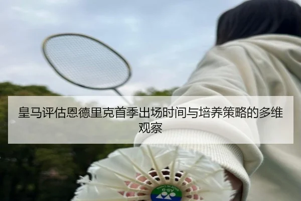皇马评估恩德里克首季出场时间与培养策略的多维观察