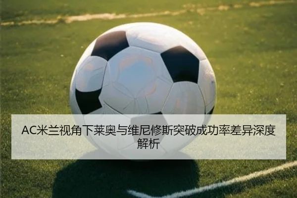 AC米兰视角下莱奥与维尼修斯突破成功率差异深度解析