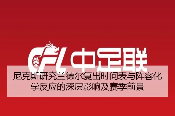 尼克斯研究兰德尔复出时间表与阵容化学反应的深层影响及赛季前景