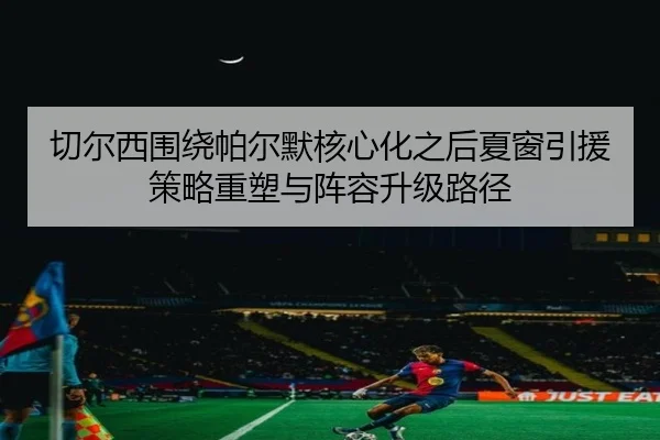 切尔西围绕帕尔默核心化之后夏窗引援策略重塑与阵容升级路径