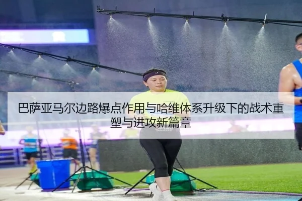 巴萨亚马尔边路爆点作用与哈维体系升级下的战术重塑与进攻新篇章