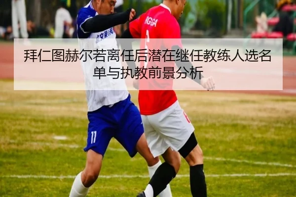 拜仁图赫尔若离任后潜在继任教练人选名单与执教前景分析
