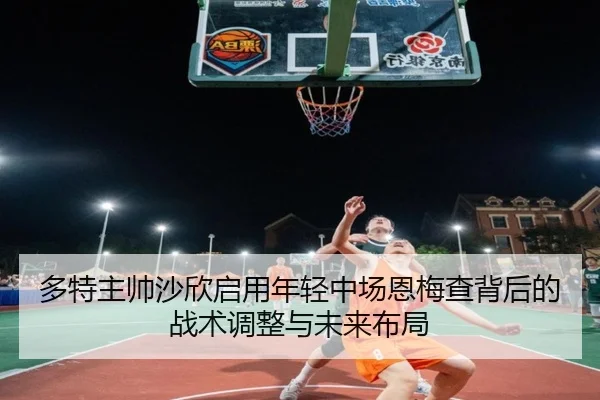 多特主帅沙欣启用年轻中场恩梅查背后的战术调整与未来布局 | leyu