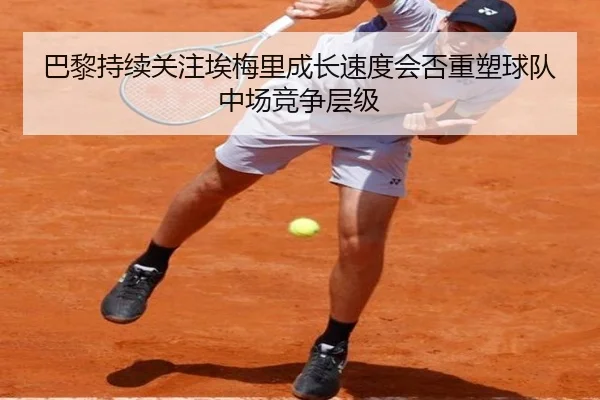 巴黎持续关注埃梅里成长速度会否重塑球队中场竞争层级