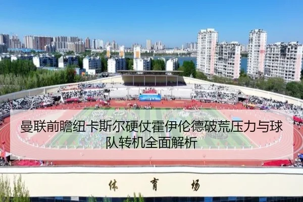 曼联前瞻纽卡斯尔硬仗霍伊伦德破荒压力与球队转机全面解析