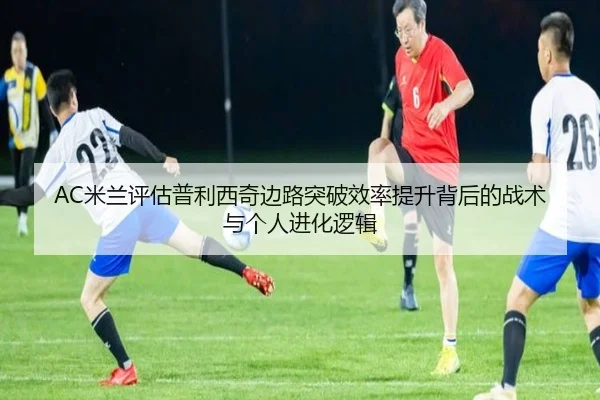 AC米兰评估普利西奇边路突破效率提升背后的战术与个人进化逻辑
