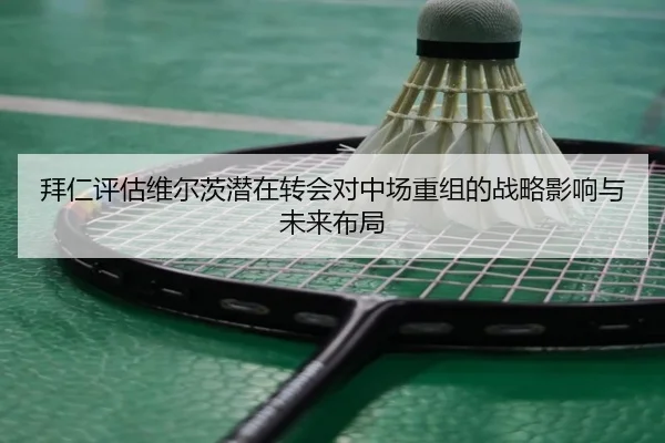 拜仁评估维尔茨潜在转会对中场重组的战略影响与未来布局