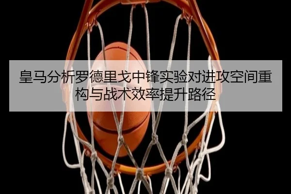 皇马分析罗德里戈中锋实验对进攻空间重构与战术效率提升路径