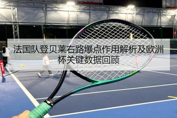 法国队登贝莱右路爆点作用解析及欧洲杯关键数据回顾