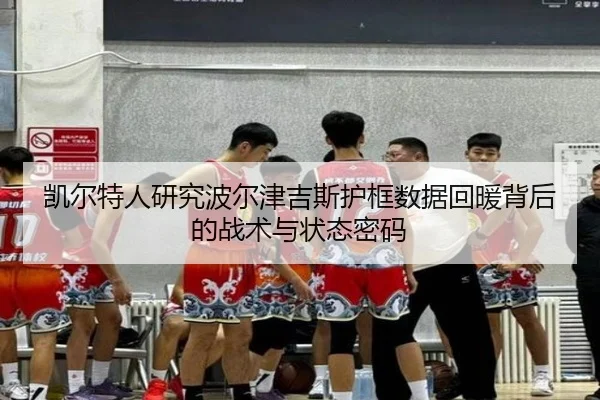 凯尔特人研究波尔津吉斯护框数据回暖背后的战术与状态密码