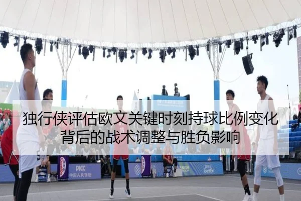 独行侠评估欧文关键时刻持球比例变化背后的战术调整与胜负影响