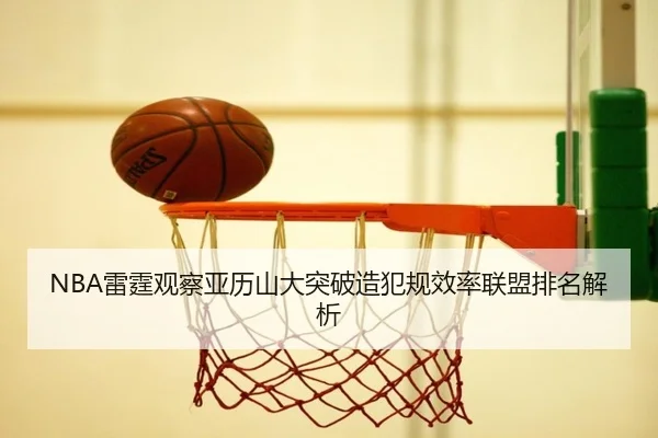 NBA雷霆观察亚历山大突破造犯规效率联盟排名解析