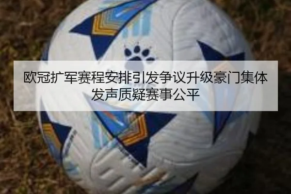 欧冠扩军赛程安排引发争议升级豪门集体发声质疑赛事公平