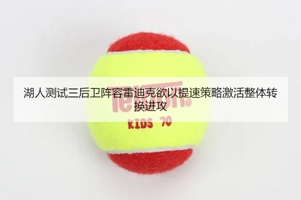 湖人测试三后卫阵容雷迪克欲以提速策略激活整体转换进攻