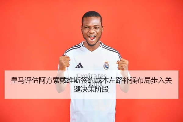 皇马评估阿方索戴维斯签约成本左路补强布局步入关键决策阶段