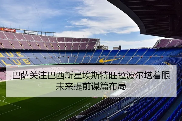 巴萨关注巴西新星埃斯特旺拉波尔塔着眼未来提前谋篇布局