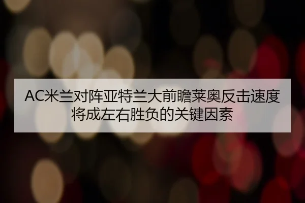 AC米兰对阵亚特兰大前瞻莱奥反击速度将成左右胜负的关键因素