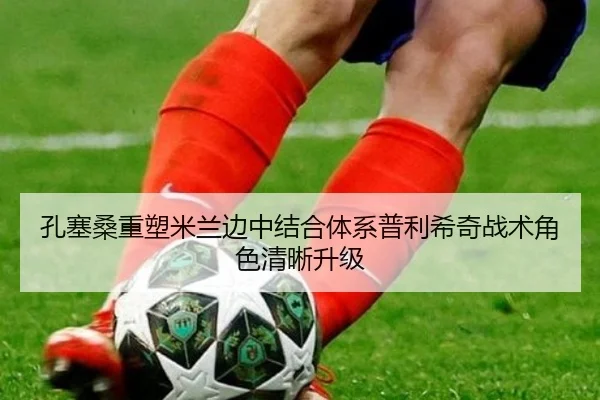 孔塞桑重塑米兰边中结合体系普利希奇战术角色清晰升级