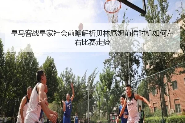 皇马客战皇家社会前瞻解析贝林厄姆前插时机如何左右比赛走势