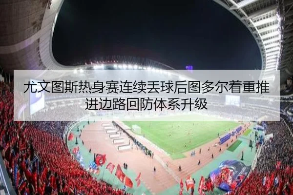 尤文图斯热身赛连续丢球后图多尔着重推进边路回防体系升级（leyu）